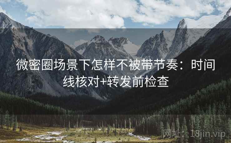 微密圈场景下怎样不被带节奏：时间线核对+转发前检查
