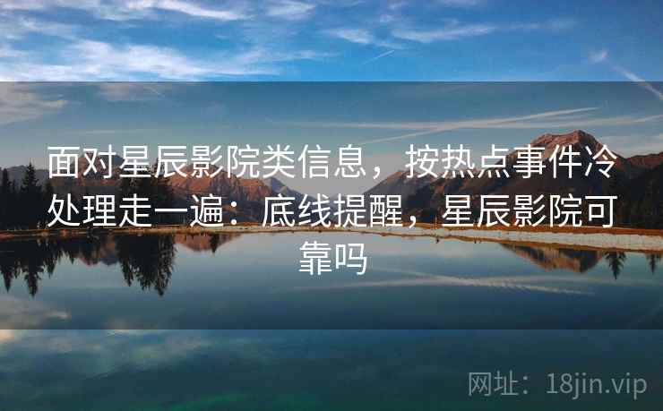 面对星辰影院类信息，按热点事件冷处理走一遍：底线提醒，星辰影院可靠吗