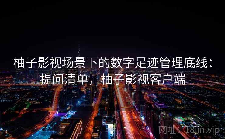 柚子影视场景下的数字足迹管理底线：提问清单，柚子影视客户端