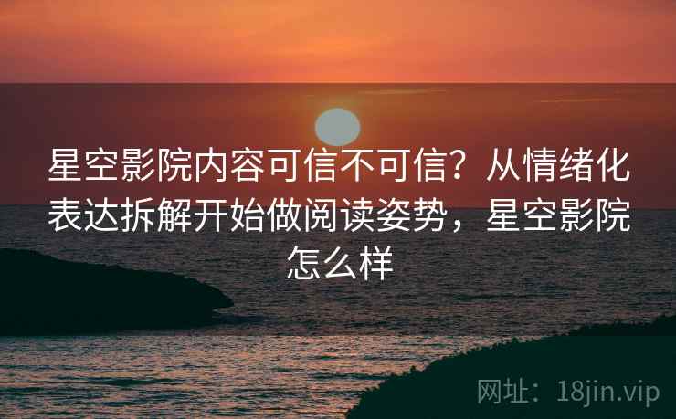 星空影院内容可信不可信？从情绪化表达拆解开始做阅读姿势，星空影院怎么样