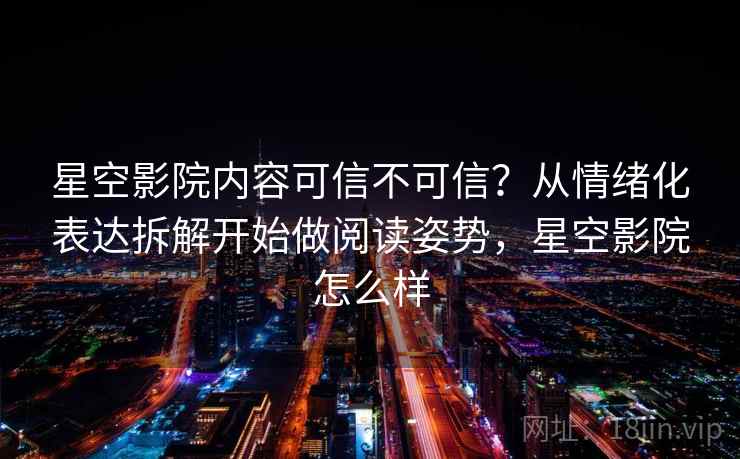 星空影院内容可信不可信？从情绪化表达拆解开始做阅读姿势，星空影院怎么样
