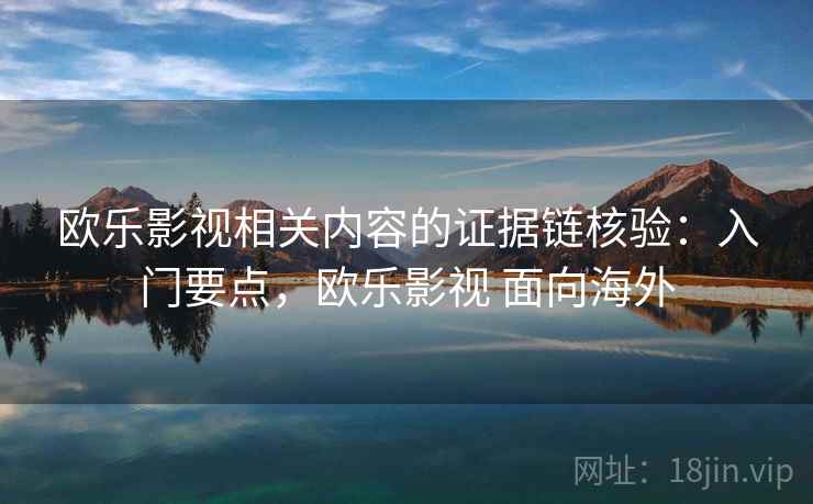 欧乐影视相关内容的证据链核验:入门要点,欧乐影视 面向海外 欧乐影视相关内容的证据链核验:入门要点,欧乐影视 面向海外