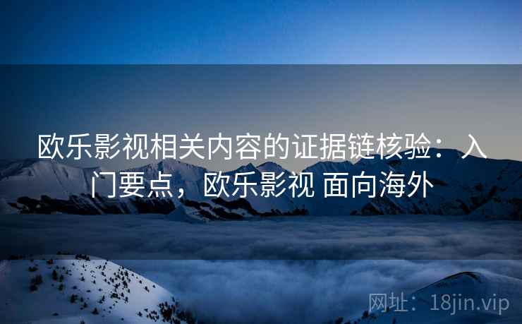 欧乐影视相关内容的证据链核验:入门要点,欧乐影视 面向海外 欧乐影视相关内容的证据链核验:入门要点,欧乐影视 面向海外