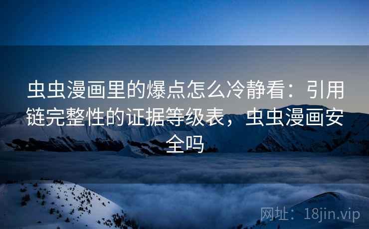 虫虫漫画里的爆点怎么冷静看：引用链完整性的证据等级表，虫虫漫画安全吗