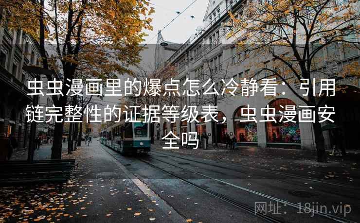 虫虫漫画里的爆点怎么冷静看：引用链完整性的证据等级表，虫虫漫画安全吗