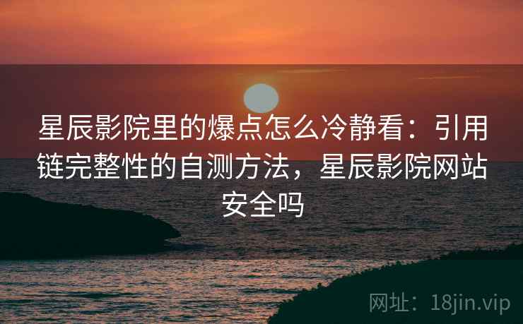 星辰影院里的爆点怎么冷静看：引用链完整性的自测方法，星辰影院网站安全吗