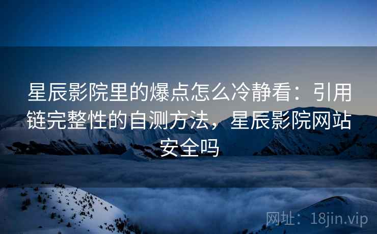 星辰影院里的爆点怎么冷静看：引用链完整性的自测方法，星辰影院网站安全吗