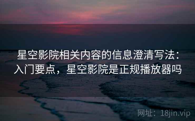 星空影院相关内容的信息澄清写法：入门要点，星空影院是正规播放器吗