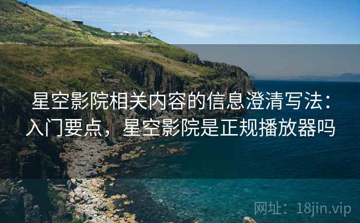 星空影院相关内容的信息澄清写法：入门要点，星空影院是正规播放器吗
