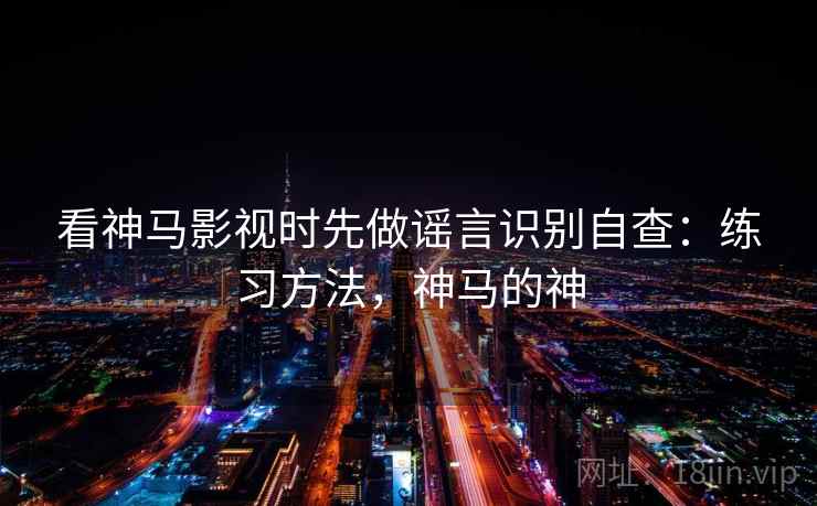 看神马影视时先做谣言识别自查：练习方法，神马的神