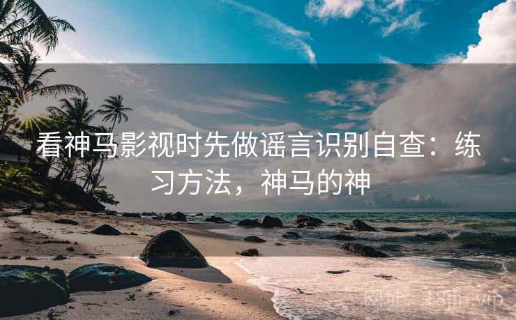看神马影视时先做谣言识别自查：练习方法，神马的神