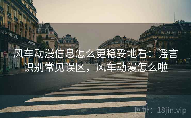 风车动漫信息怎么更稳妥地看：谣言识别常见误区，风车动漫怎么啦
