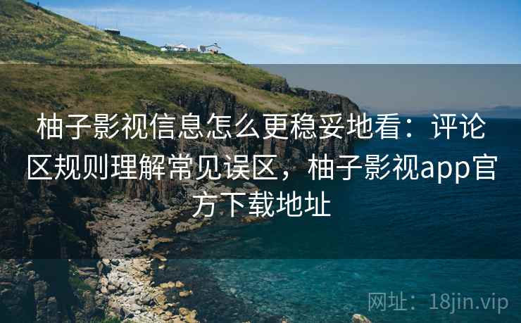 柚子影视信息怎么更稳妥地看：评论区规则理解常见误区，柚子影视app官方下载地址