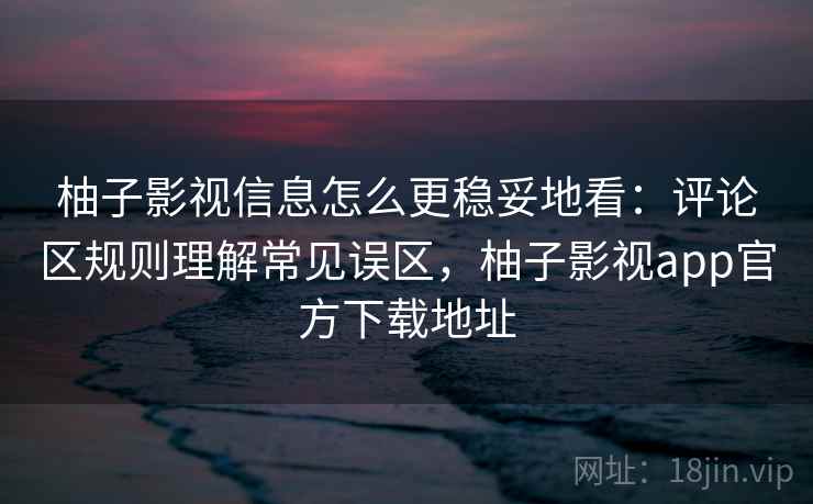 柚子影视信息怎么更稳妥地看：评论区规则理解常见误区，柚子影视app官方下载地址