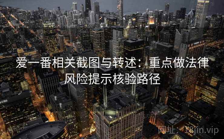爱一番相关截图与转述:重点做法律风险提示核验路径 爱一番相关截图与转述:重点做法律风险提示核验路径