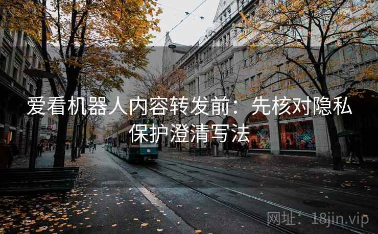 爱看机器人内容转发前：先核对隐私保护澄清写法