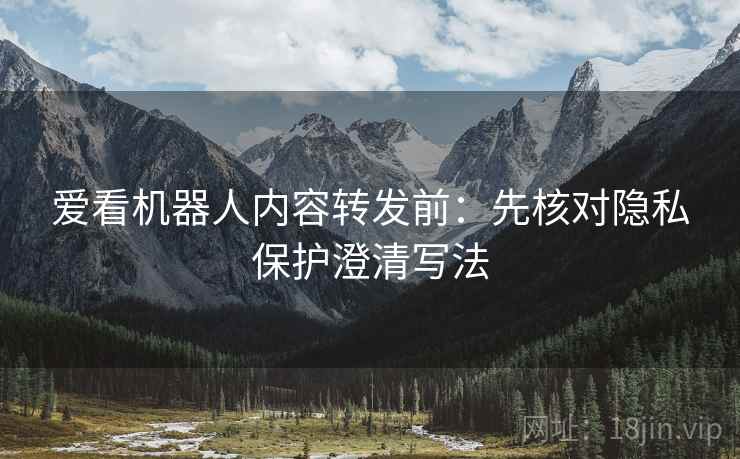爱看机器人内容转发前：先核对隐私保护澄清写法