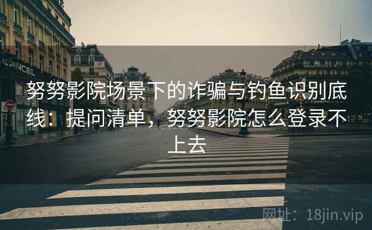 努努影院场景下的诈骗与钓鱼识别底线:提问清单,努努影院怎么登录不上去 努努影院场景下的诈骗与钓鱼识别底线:提问清单,努努影院怎么登录不上去