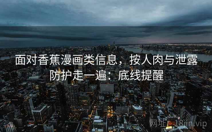 面对香蕉漫画类信息，按人肉与泄露防护走一遍：底线提醒