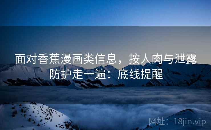 面对香蕉漫画类信息，按人肉与泄露防护走一遍：底线提醒