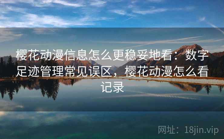 樱花动漫信息怎么更稳妥地看：数字足迹管理常见误区，樱花动漫怎么看记录