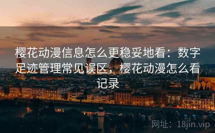 樱花动漫信息怎么更稳妥地看：数字足迹管理常见误区，樱花动漫怎么看记录