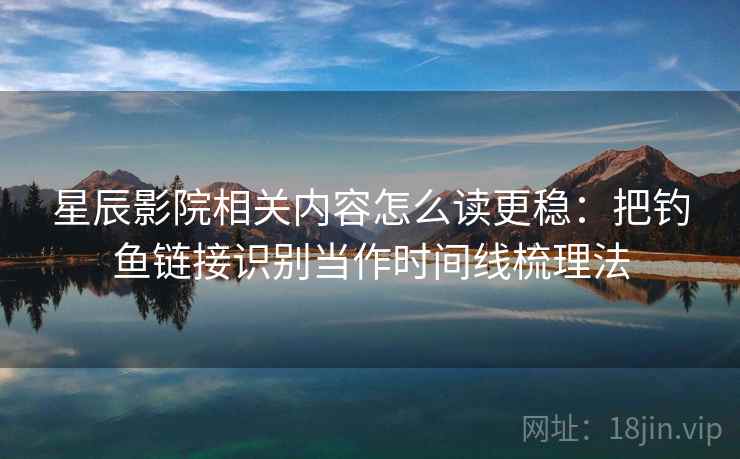 星辰影院相关内容怎么读更稳:把钓鱼链接识别当作时间线梳理法 星辰影院相关内容怎么读更稳:把钓鱼链接识别当作时间线梳理法