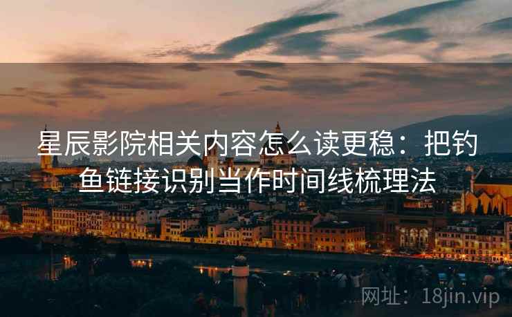星辰影院相关内容怎么读更稳:把钓鱼链接识别当作时间线梳理法 星辰影院相关内容怎么读更稳:把钓鱼链接识别当作时间线梳理法