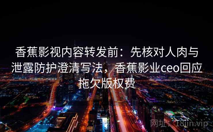 香蕉影视内容转发前:先核对人肉与泄露防护澄清写法,香蕉影业ceo回应拖欠版权费 香蕉影视内容转发前:先核对人肉与泄露防护澄清写法,香蕉影业ceo回应拖欠版权费