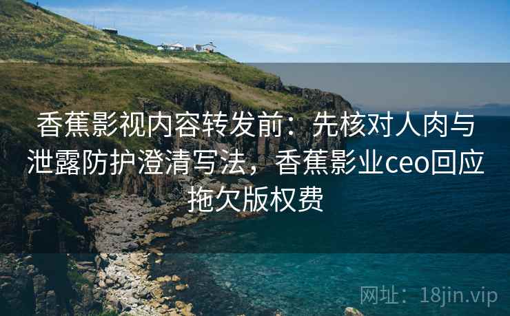 香蕉影视内容转发前:先核对人肉与泄露防护澄清写法,香蕉影业ceo回应拖欠版权费 香蕉影视内容转发前:先核对人肉与泄露防护澄清写法,香蕉影业ceo回应拖欠版权费
