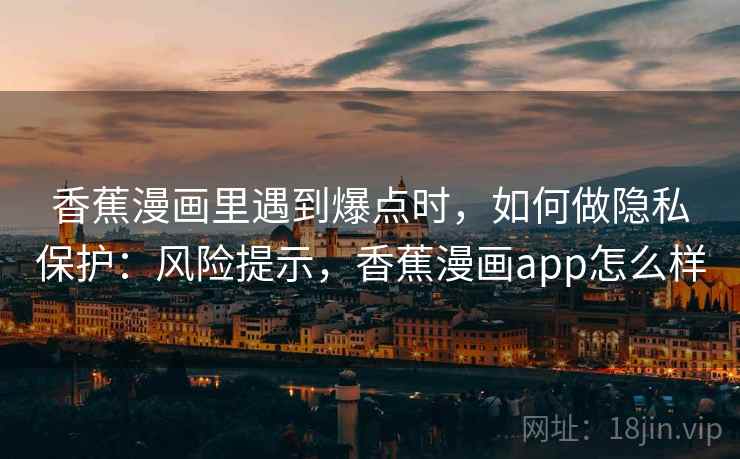 香蕉漫画里遇到爆点时,如何做隐私保护:风险提示,香蕉漫画app怎么样 香蕉漫画里遇到爆点时,如何做隐私保护:风险提示,香蕉漫画app怎么样