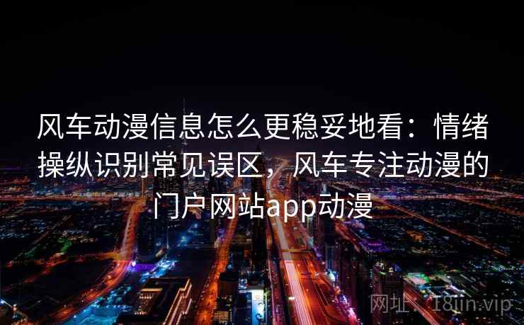 风车动漫信息怎么更稳妥地看：情绪操纵识别常见误区，风车专注动漫的门户网站app动漫