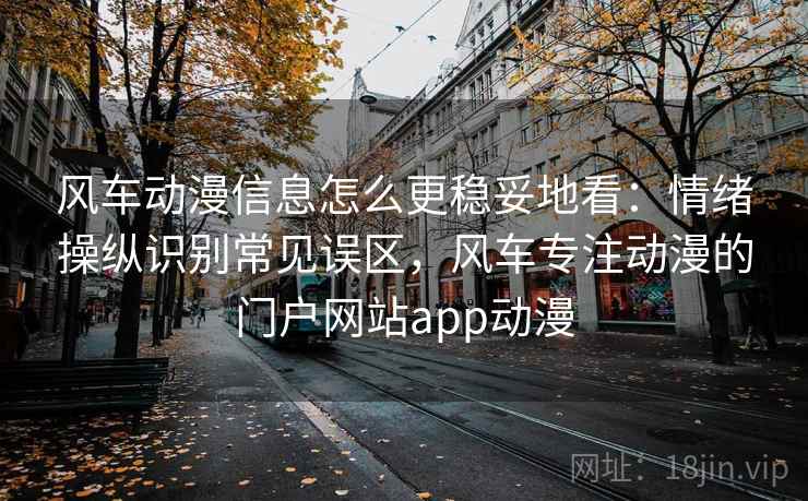 风车动漫信息怎么更稳妥地看：情绪操纵识别常见误区，风车专注动漫的门户网站app动漫