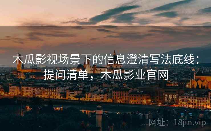 木瓜影视场景下的信息澄清写法底线:提问清单,木瓜影业官网 木瓜影视场景下的信息澄清写法底线:提问清单,木瓜影业官网