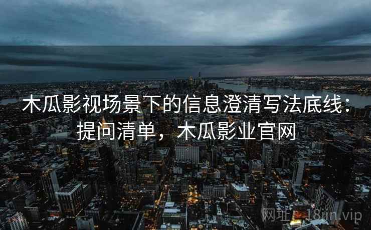 木瓜影视场景下的信息澄清写法底线:提问清单,木瓜影业官网 木瓜影视场景下的信息澄清写法底线:提问清单,木瓜影业官网