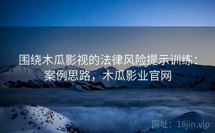 围绕木瓜影视的法律风险提示训练:案例思路,木瓜影业官网 围绕木瓜影视的法律风险提示训练:案例思路,木瓜影业官网