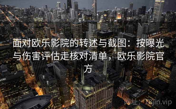 面对欧乐影院的转述与截图:按曝光与伤害评估走核对清单,欧乐影院官方 面对欧乐影院的转述与截图:按曝光与伤害评估走核对清单,欧乐影院官方