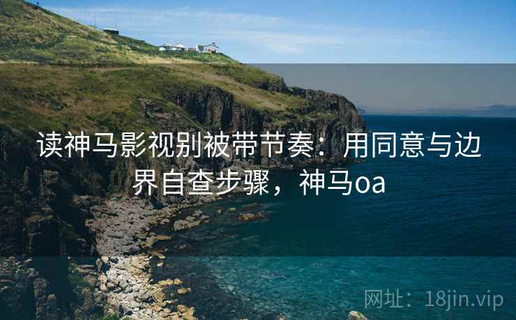 读神马影视别被带节奏:用同意与边界自查步骤,神马oa 读神马影视别被带节奏:用同意与边界自查步骤,神马oa