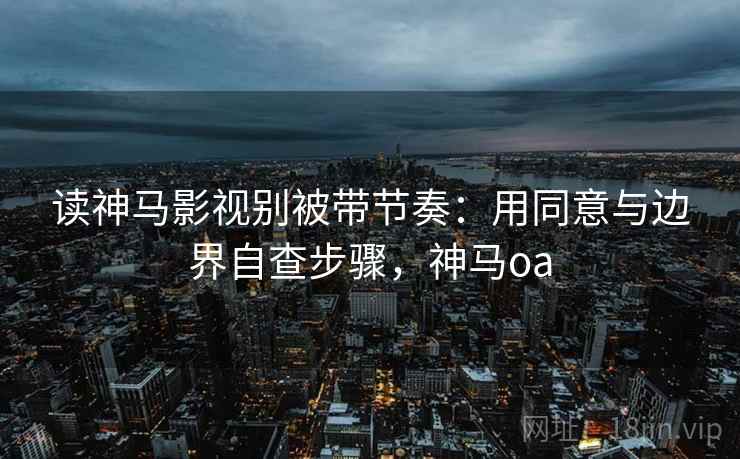 读神马影视别被带节奏:用同意与边界自查步骤,神马oa 读神马影视别被带节奏:用同意与边界自查步骤,神马oa