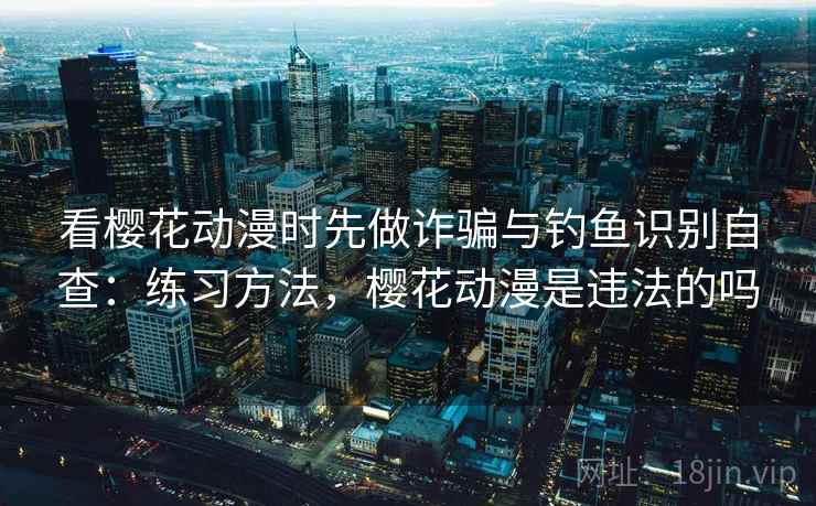 看樱花动漫时先做诈骗与钓鱼识别自查:练习方法,樱花动漫是违法的吗 看樱花动漫时先做诈骗与钓鱼识别自查:练习方法,樱花动漫是违法的吗