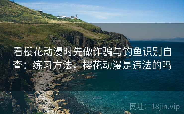 看樱花动漫时先做诈骗与钓鱼识别自查:练习方法,樱花动漫是违法的吗 看樱花动漫时先做诈骗与钓鱼识别自查:练习方法,樱花动漫是违法的吗
