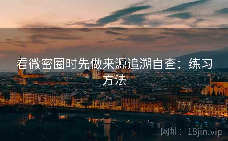 看微密圈时先做来源追溯自查:练习方法 看微密圈时先做来源追溯自查:练习方法