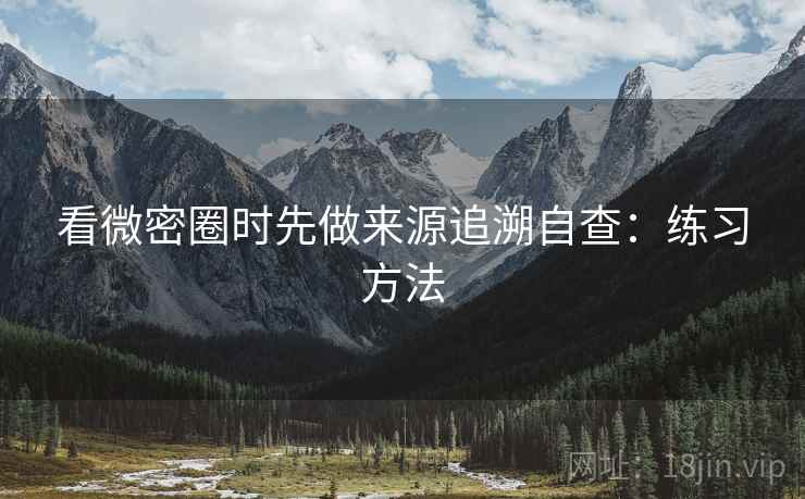 看微密圈时先做来源追溯自查:练习方法 看微密圈时先做来源追溯自查:练习方法