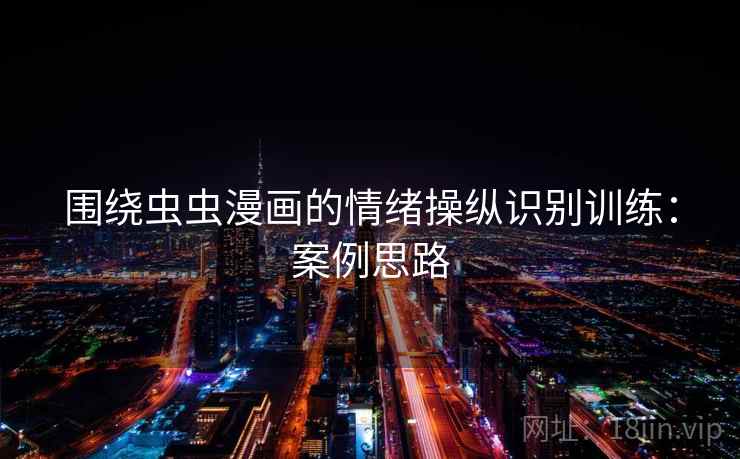 围绕虫虫漫画的情绪操纵识别训练:案例思路 围绕虫虫漫画的情绪操纵识别训练:案例思路