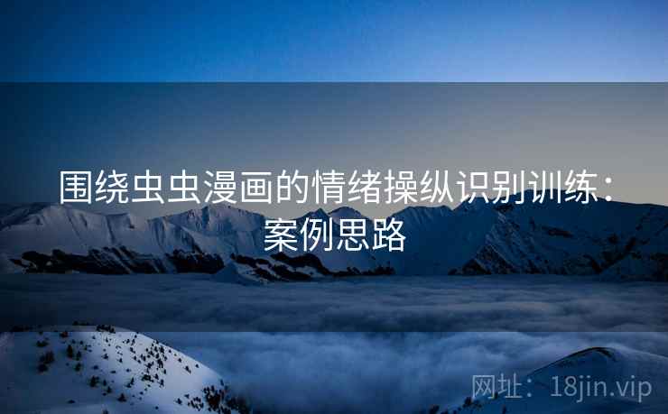 围绕虫虫漫画的情绪操纵识别训练:案例思路 围绕虫虫漫画的情绪操纵识别训练:案例思路