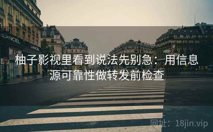 柚子影视里看到说法先别急:用信息源可靠性做转发前检查 柚子影视里看到说法先别急:用信息源可靠性做转发前检查