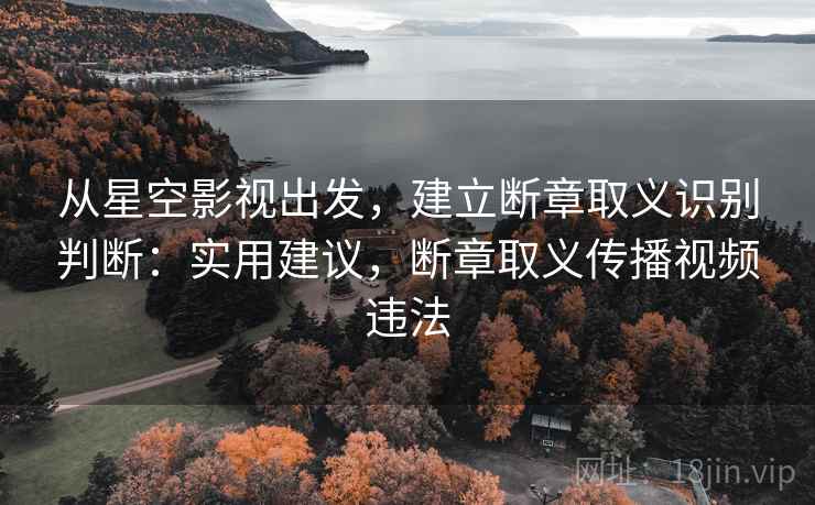 从星空影视出发,建立断章取义识别判断:实用建议,断章取义传播视频违法 从星空影视出发,建立断章取义识别判断:实用建议,断章取义传播视频违法