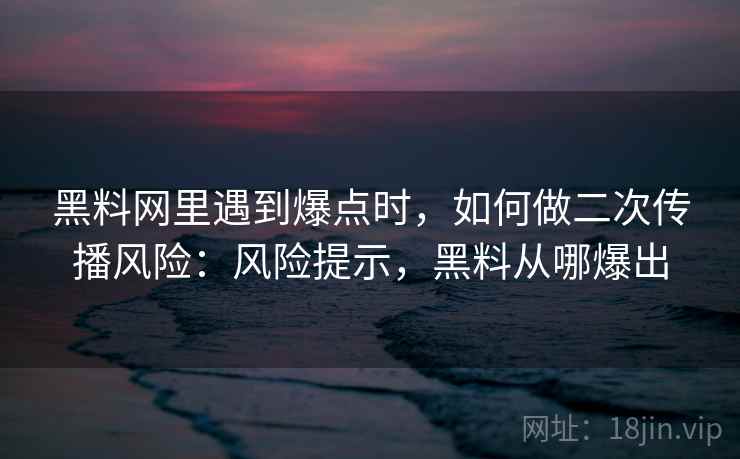 黑料网里遇到爆点时,如何做二次传播风险:风险提示,黑料从哪爆出 黑料网里遇到爆点时,如何做二次传播风险:风险提示,黑料从哪爆出