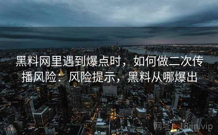 黑料网里遇到爆点时,如何做二次传播风险:风险提示,黑料从哪爆出 黑料网里遇到爆点时,如何做二次传播风险:风险提示,黑料从哪爆出