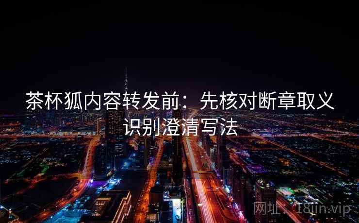 茶杯狐内容转发前:先核对断章取义识别澄清写法 茶杯狐内容转发前:先核对断章取义识别澄清写法